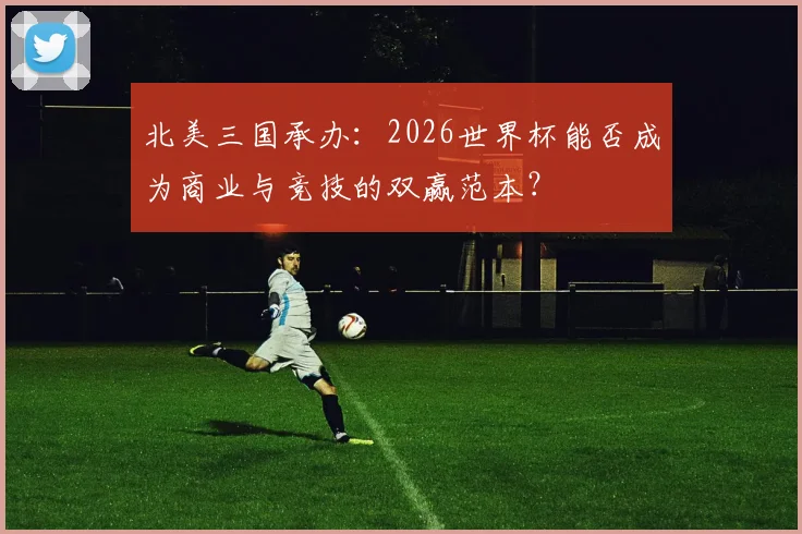 北美三国承办：2026世界杯能否成为商业与竞技的双赢范本？