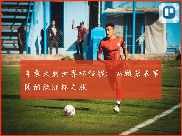 年意大利世界杯征程：回顾蓝衣军团的欧洲杯之旅
