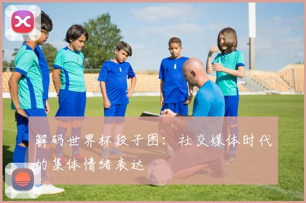 解码世界杯段子图：社交媒体时代的集体情绪表达