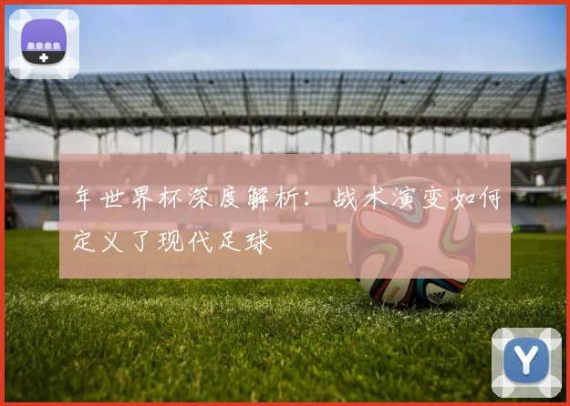 年世界杯深度解析：战术演变如何定义了现代足球