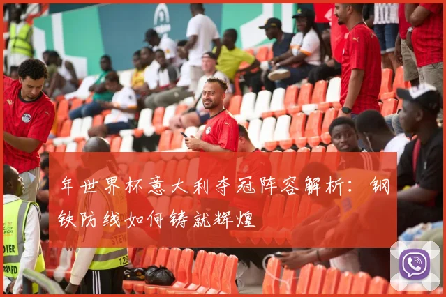 年世界杯意大利夺冠阵容解析：钢铁防线如何铸就辉煌