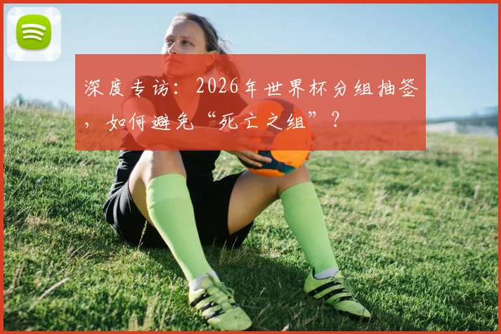 深度专访：2026年世界杯分组抽签，如何避免“死亡之组”？